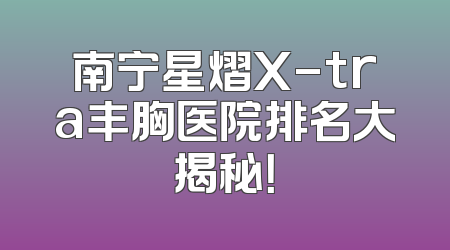 南宁星熠X-tra丰胸医院排名大揭秘！