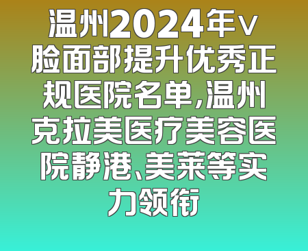温州2024年v脸面部提升优秀正规医院名单，温州克拉美医疗美容医院静港、美莱等实力领衔
