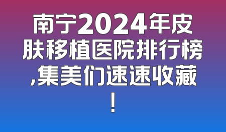 南宁2024年皮肤移植医院排行榜，集美们速速收藏！