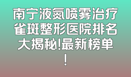 南宁液氮喷雾治疗雀斑整形医院排名大揭秘！最新榜单！