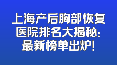 上海产后胸部恢复医院排名大揭秘：最新榜单出炉！