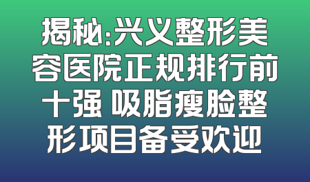 揭秘：兴义整形美容医院正规排行前十强 吸脂瘦脸整形项目备受欢迎