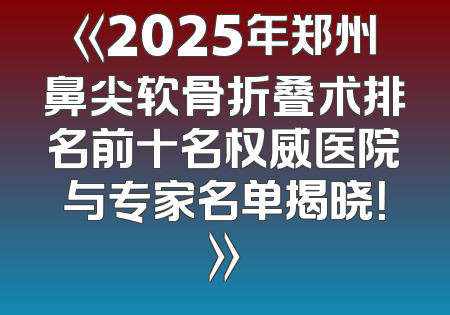《2025年郑州鼻尖软骨折叠术排名前十名权威医院与专家名单揭晓！》