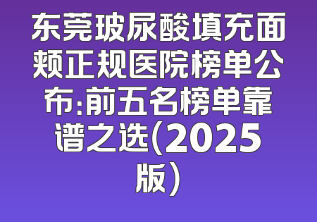 东莞玻尿酸填充面颊正规医院榜单公布：前五名榜单靠谱之选（2025版）