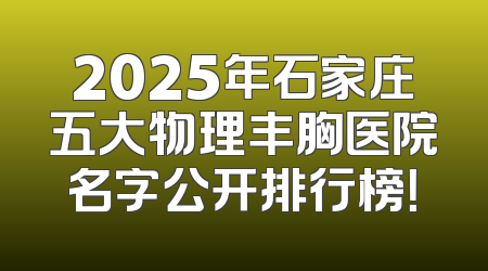 2025年石家庄五大物理丰胸医院名字公开排行榜！