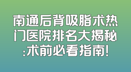 南通后背吸脂术热门医院排名大揭秘：术前必看指南！