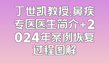 丁世凯教授：鼻疾专医医生简介+2024年案例恢复过程图解