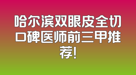 哈尔滨双眼皮全切口碑医师前三甲推荐！
