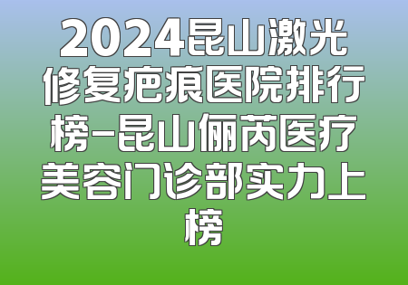 2024昆山激光修复疤痕医院排行榜-昆山俪芮医疗美容门诊部实力上榜