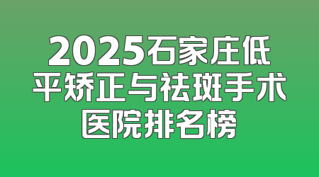 2025石家庄低平矫正与祛斑手术医院排名榜