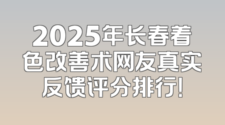 2025年长春着色改善术网友真实反馈评分排行！