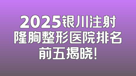 2025银川注射隆胸整形医院排名前五揭晓！