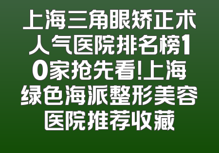 上海三角眼矫正术人气医院排名榜10家抢先看！上海绿色海派整形美容医院推荐收藏