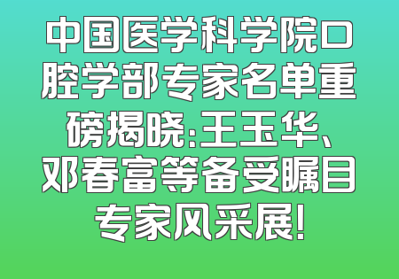 中国医学科学院口腔学部专家名单重磅揭晓：王玉华、邓春富等备受瞩目专家风采展！