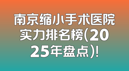 南京缩小手术医院实力排名榜（2025年盘点）！