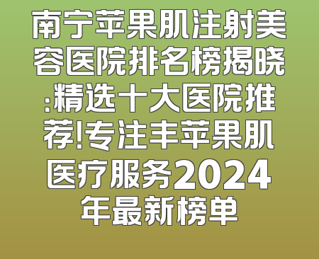 南宁苹果肌注射美容医院排名榜揭晓：精选十大医院推荐！专注丰苹果肌医疗服务2024年最新榜单