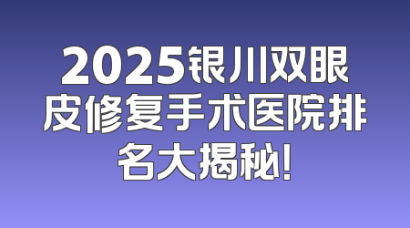 2025银川双眼皮修复手术医院排名大揭秘！
