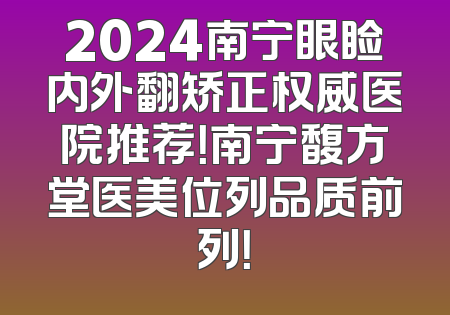 2024南宁眼睑内外翻矫正权威医院推荐！南宁馥方堂医美位列品质前列！