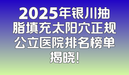 2025年银川抽脂填充太阳穴正规公立医院排名榜单揭晓！
