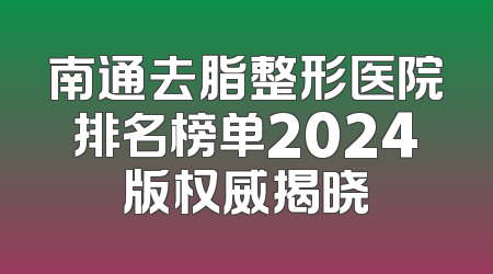南通去脂整形医院排名榜单2024版权威揭晓