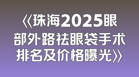 《珠海2025眼部外路祛眼袋手术排名及价格曝光》