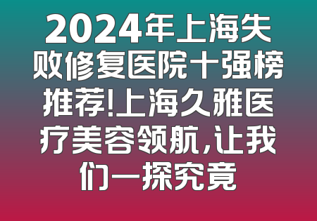 2024年上海失败修复医院十强榜推荐！上海久雅医疗美容领航，让我们一探究竟