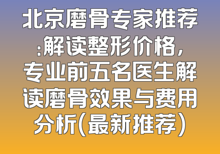北京磨骨专家推荐：解读整形价格，专业前五名医生解读磨骨效果与费用分析（最新推荐）