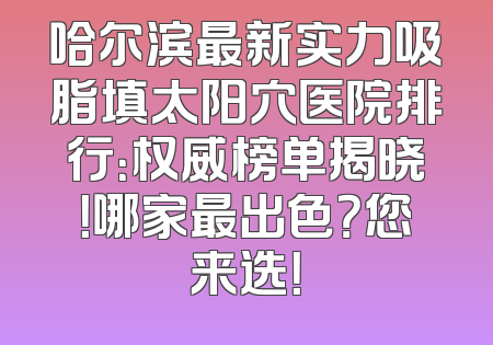 哈尔滨最新实力吸脂填太阳穴医院排行：权威榜单揭晓！哪家最出色？您来选！
