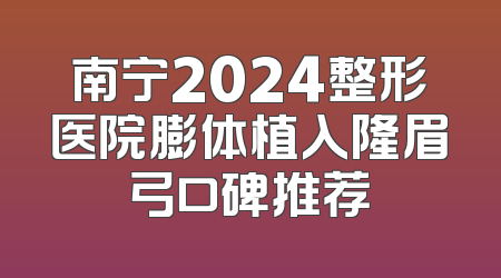 南宁2024整形医院膨体植入隆眉弓口碑推荐