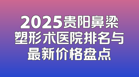 2025贵阳鼻梁塑形术医院排名与最新价格盘点