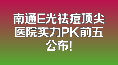 南通E光祛痘顶尖医院实力PK前五公布！