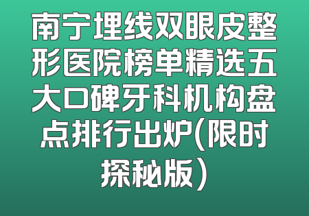 南宁埋线双眼皮整形医院榜单精选五大口碑牙科机构盘点排行出炉（限时探秘版）