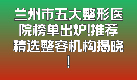 兰州市五大整形医院榜单出炉！推荐精选整容机构揭晓！