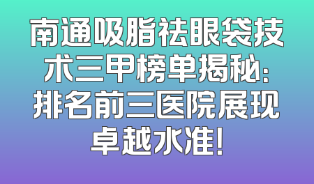 南通吸脂祛眼袋技术三甲榜单揭秘：排名前三医院展现卓越水准！