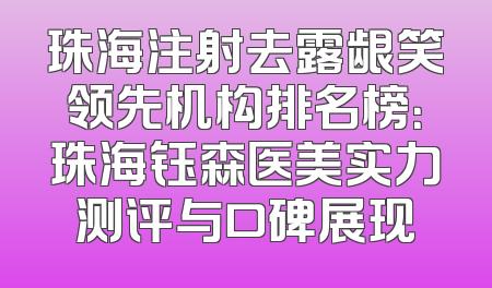 珠海注射去露龈笑领先机构排名榜：珠海钰森医美实力测评与口碑展现