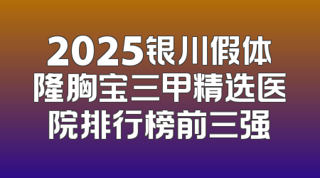 2025银川假体隆胸宝三甲精选医院排行榜前三强