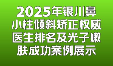 2025年银川鼻小柱倾斜矫正权威医生排名及光子嫩肤成功案例展示