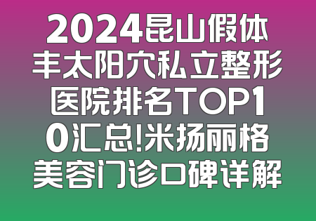2024昆山假体丰太阳穴私立整形医院排名TOP10汇总！米扬丽格美容门诊口碑详解