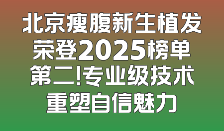 北京瘦腹新生植发荣登2025榜单第二！专业级技术重塑自信魅力