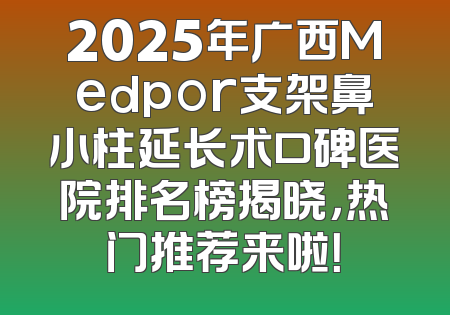 2025年广西Medpor支架鼻小柱延长术口碑医院排名榜揭晓，热门推荐来啦！