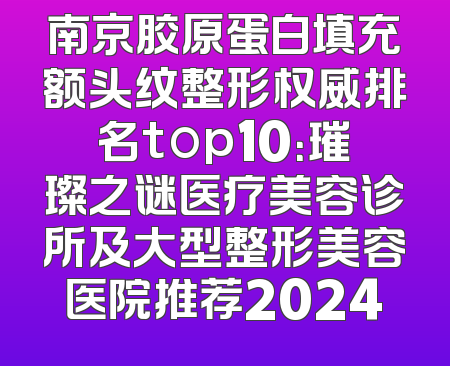 南京胶原蛋白填充额头纹整形权威排名top10：璀璨之谜医疗美容诊所及大型整形美容医院推荐2024