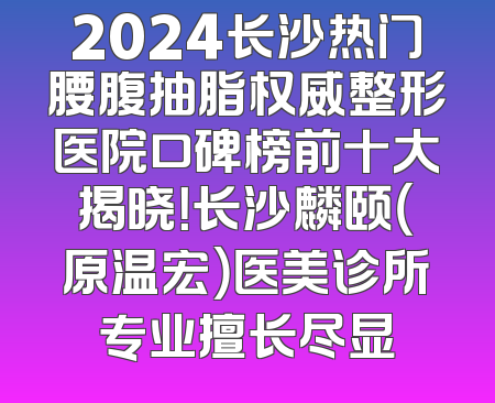 2024长沙热门腰腹抽脂权威整形医院口碑榜前十大揭晓！长沙麟颐（原温宏）医美诊所专业擅长尽显
