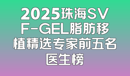 2025珠海SVF-GEL脂肪移植精选专家前五名医生榜