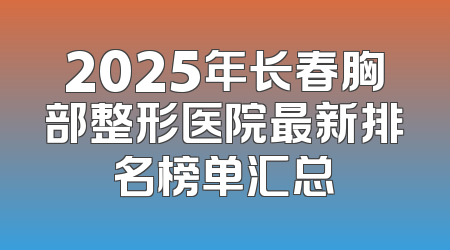2025年长春胸部整形医院最新排名榜单汇总