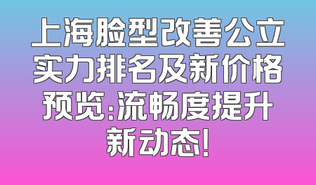 上海脸型改善公立实力排名及新价格预览：流畅度提升新动态！