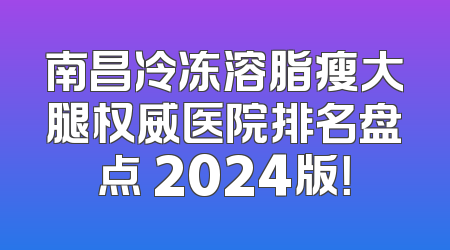 南昌冷冻溶脂瘦大腿权威医院排名盘点 2024版！
