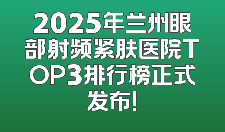 2025年兰州眼部射频紧肤医院TOP3排行榜正式发布！