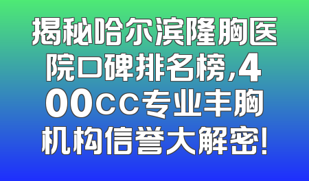 揭秘哈尔滨隆胸医院口碑排名榜，400cc专业丰胸机构信誉大解密！
