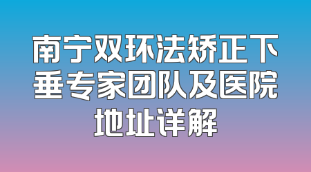 南宁双环法矫正下垂专家团队及医院地址详解