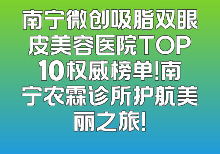 南宁微创吸脂双眼皮美容医院TOP10权威榜单！南宁农霖诊所护航美丽之旅！